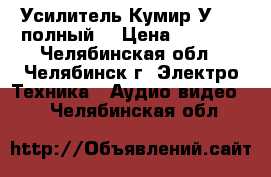 Усилитель Кумир У-001 полный  › Цена ­ 4 900 - Челябинская обл., Челябинск г. Электро-Техника » Аудио-видео   . Челябинская обл.